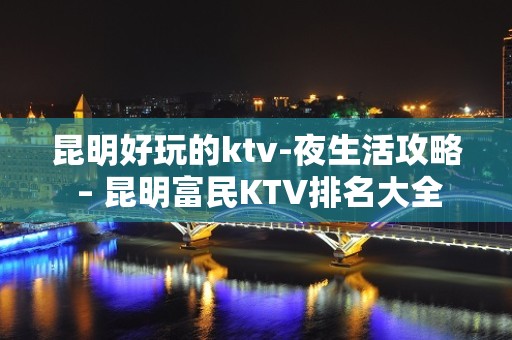 昆明好玩的ktv-夜生活攻略 – 昆明富民KTV排名大全