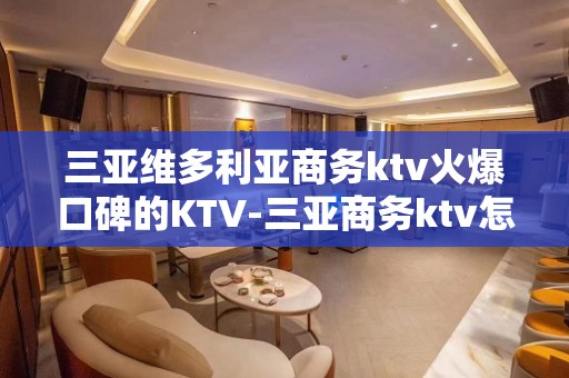 三亚维多利亚商务ktv火爆口碑的KTV-三亚商务ktv怎么预 – 三亚天涯KTV排名大全