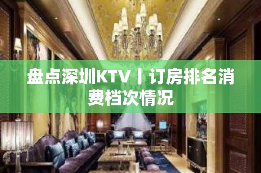 盘点深圳KTV丨订房排名消费档次情况