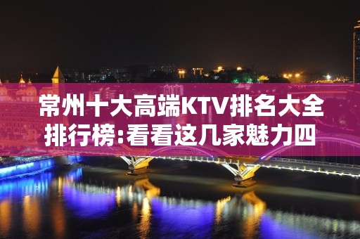 常州十大高端KTV排名大全排行榜:看看这几家魅力四射的夜总会