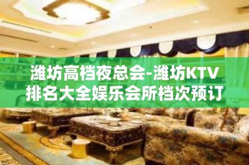 潍坊高档夜总会-潍坊KTV排名大全娱乐会所档次预订一览 – 潍坊奎文KTV排名大全