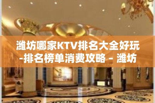 潍坊哪家KTV排名大全好玩-排名榜单消费攻略 – 潍坊青州KTV排名大全