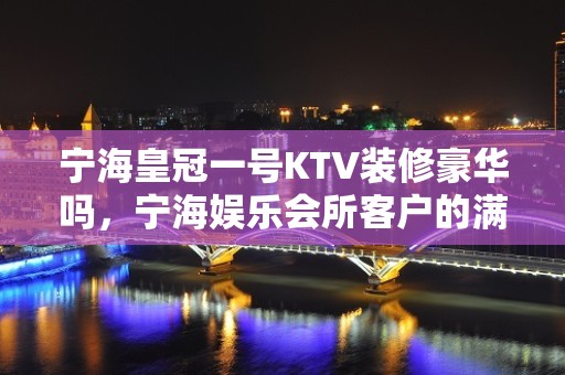 宁海皇冠一号KTV装修豪华吗，宁海娱乐会所客户的满意高