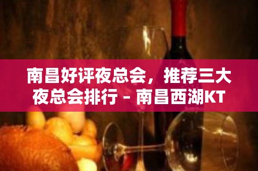 南昌好评夜总会，推荐三大夜总会排行 – 南昌西湖KTV排名大全