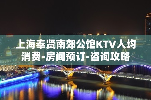 上海奉贤南郊公馆KTV人均消费-房间预订-咨询攻略