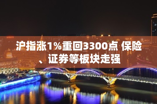 沪指涨1%重回3300点 保险、证券等板块走强