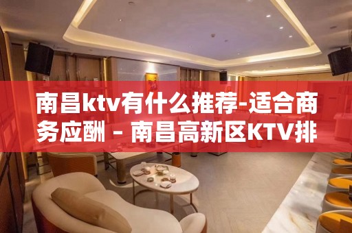 南昌ktv有什么推荐-适合商务应酬 – 南昌高新区KTV排名大全