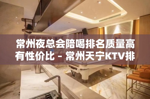 常州夜总会陪喝排名质量高有性价比 – 常州天宁KTV排名大全