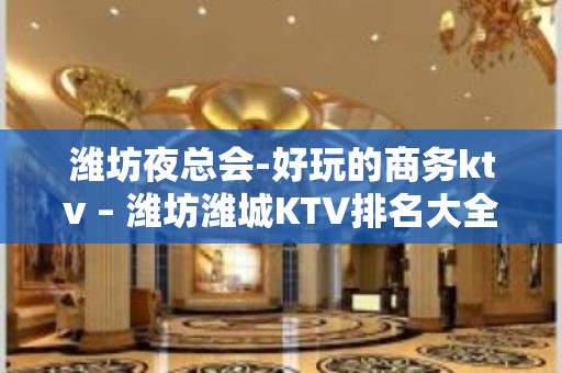 潍坊夜总会-好玩的商务ktv – 潍坊潍城KTV排名大全