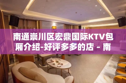 南通崇川区宏鼎国际KTV包厢介绍-好评多多的店 – 南通崇川KTV排名大全