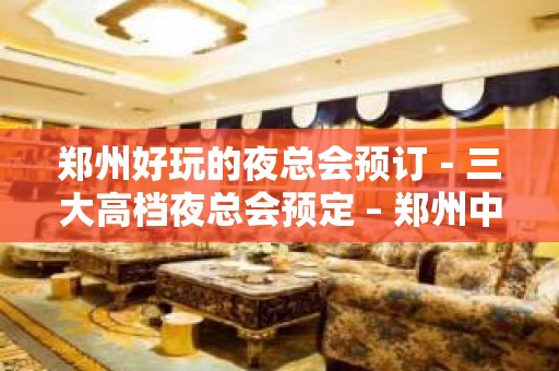 郑州好玩的夜总会预订－三大高档夜总会预定 – 郑州中牟KTV排名大全