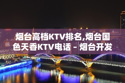 烟台高档KTV排名,烟台国色天香KTV电话 – 烟台开发区KTV排名大全