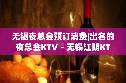 无锡夜总会预订消费|出名的夜总会KTV – 无锡江阴KTV排名大全