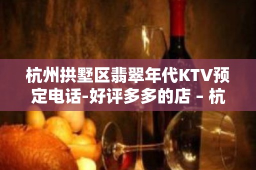 杭州拱墅区翡翠年代KTV预定电话-好评多多的店 – 杭州拱墅KTV排名大全