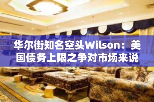 华尔街知名空头Wilson：美国债务上限之争对市场来说是“双输”