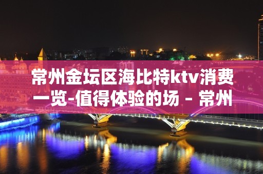 常州金坛区海比特ktv消费一览-值得体验的场 – 常州金坛KTV排名大全