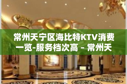 常州天宁区海比特KTV消费一览-服务档次高 – 常州天宁KTV排名大全