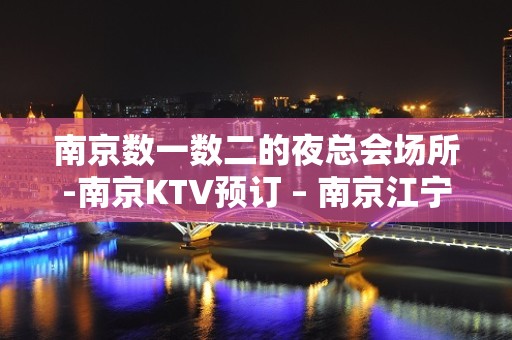 南京数一数二的夜总会场所-南京KTV预订 – 南京江宁KTV排名大全