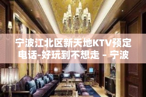 宁波江北区新天地KTV预定电话-好玩到不想走 – 宁波江北KTV排名大全