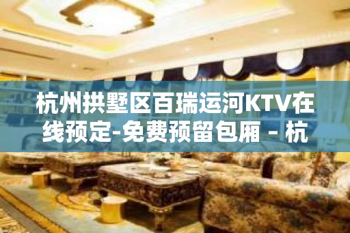 杭州拱墅区百瑞运河KTV在线预定-免费预留包厢 – 杭州拱墅KTV排名大全