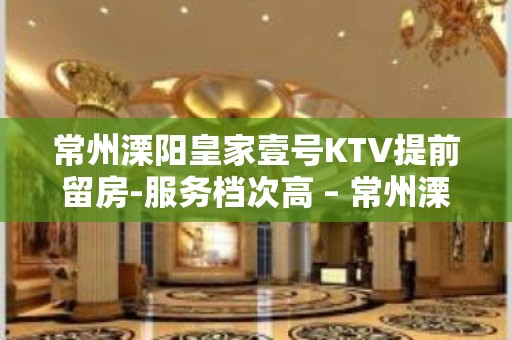 常州溧阳皇家壹号KTV提前留房-服务档次高 – 常州溧阳KTV排名大全