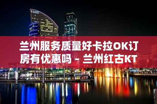 兰州服务质量好卡拉OK订房有优惠吗 – 兰州红古KTV排名大全