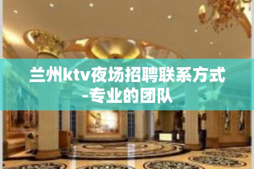 兰州ktv夜场招聘联系方式-专业的团队