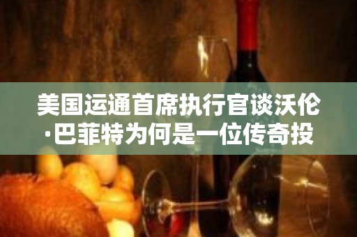 美国运通首席执行官谈沃伦·巴菲特为何是一位传奇投资者