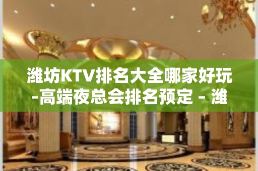 潍坊KTV排名大全哪家好玩-高端夜总会排名预定 – 潍坊诸城KTV排名大全