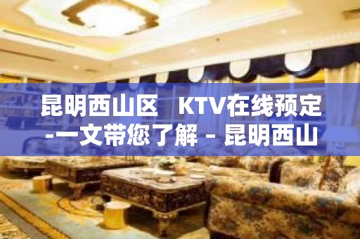 昆明西山区   KTV在线预定-一文带您了解 – 昆明西山KTV排名大全