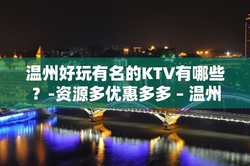 温州好玩有名的KTV有哪些？-资源多优惠多多 – 温州乐清KTV排名大全