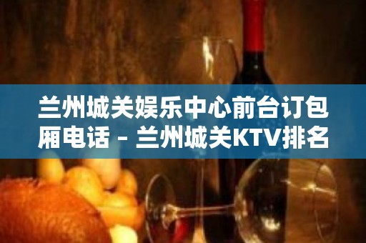 兰州城关娱乐中心前台订包厢电话 – 兰州城关KTV排名大全