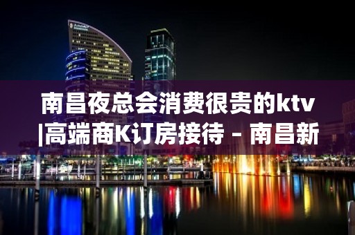 南昌夜总会消费很贵的ktv|高端商K订房接待 – 南昌新建KTV排名大全