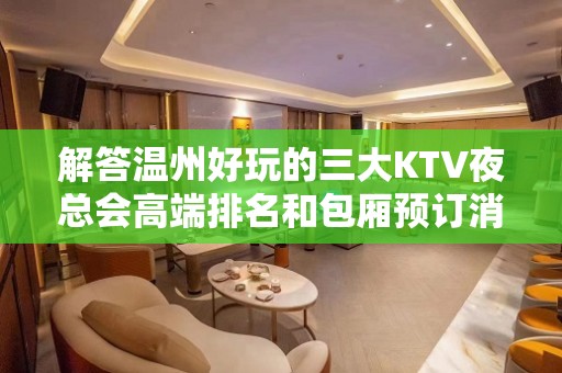 解答温州好玩的三大KTV夜总会高端排名和包厢预订消费