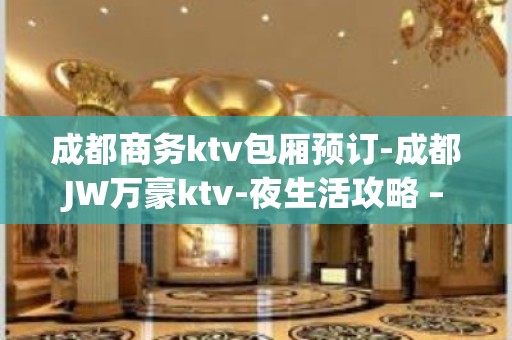 成都商务ktv包厢预订-成都JW万豪ktv-夜生活攻略 – 成都高新西区KTV排名大全