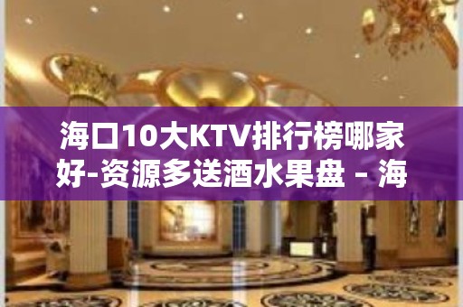 海口10大KTV排行榜哪家好-资源多送酒水果盘 – 海口全海口KTV排名大全