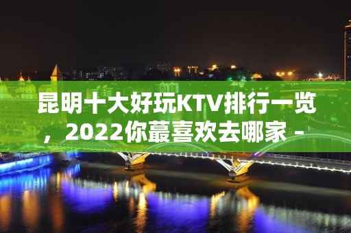 昆明十大好玩KTV排行一览，2022你蕞喜欢去哪家 – 昆明官渡KTV排名大全