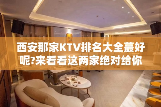 西安那家KTV排名大全蕞好呢?来看看这两家绝对给你惊喜