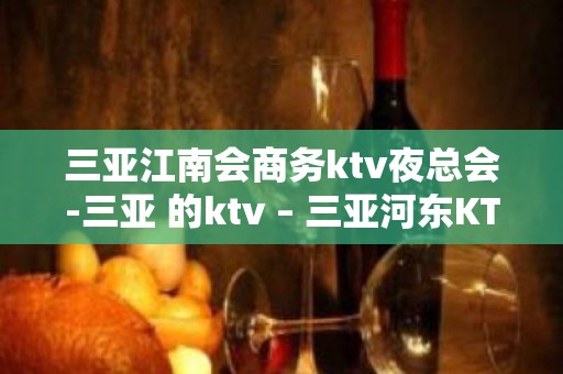 三亚江南会商务ktv夜总会-三亚 的ktv – 三亚河东KTV排名大全