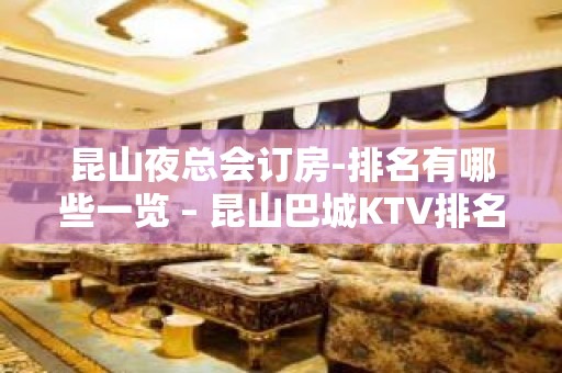 昆山夜总会订房-排名有哪些一览 – 昆山巴城KTV排名大全