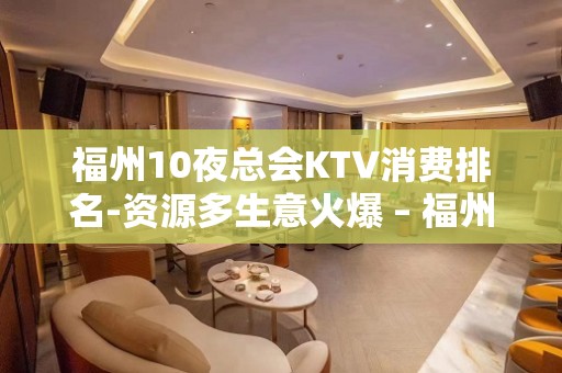 福州10夜总会KTV消费排名-资源多生意火爆 – 福州晋安KTV排名大全