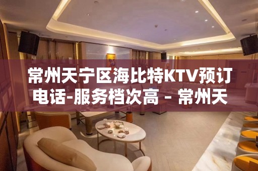 常州天宁区海比特KTV预订电话-服务档次高 – 常州天宁KTV排名大全