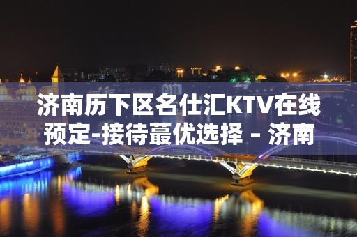 济南历下区名仕汇KTV在线预定-接待蕞优选择 – 济南历下KTV排名大全