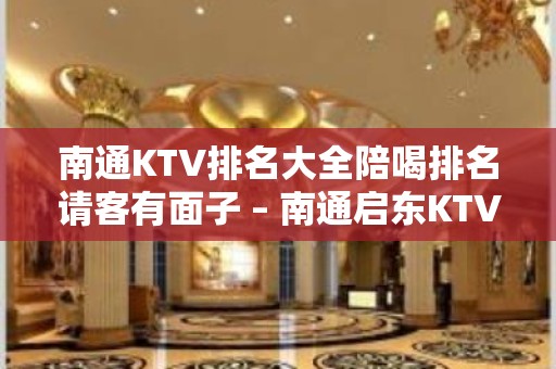 南通KTV排名大全陪喝排名请客有面子 – 南通启东KTV排名大全