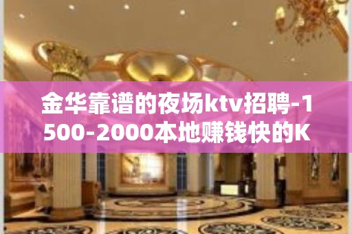 金华靠谱的夜场ktv招聘-1500-2000本地赚钱快的KTV