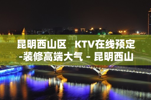 昆明西山区   KTV在线预定-装修高端大气 – 昆明西山KTV排名大全