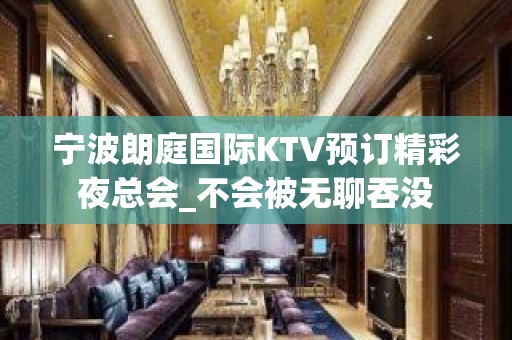 宁波朗庭国际KTV预订精彩夜总会_不会被无聊吞没