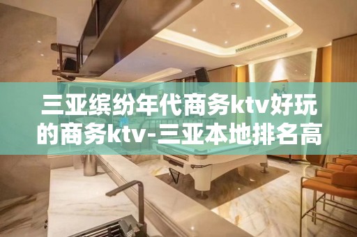 三亚缤纷年代商务ktv好玩的商务ktv-三亚本地排名高的kt – 三亚河东KTV排名大全