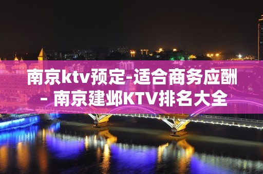 南京ktv预定-适合商务应酬 – 南京建邺KTV排名大全