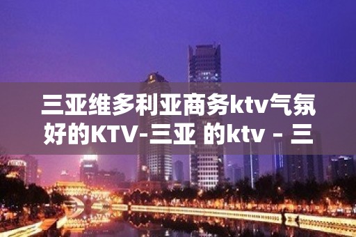 三亚维多利亚商务ktv气氛好的KTV-三亚 的ktv – 三亚凤凰KTV排名大全